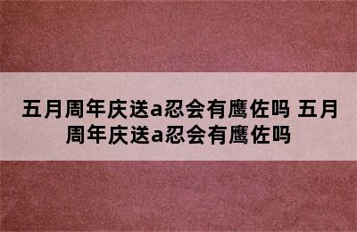 五月周年庆送a忍会有鹰佐吗 五月周年庆送a忍会有鹰佐吗